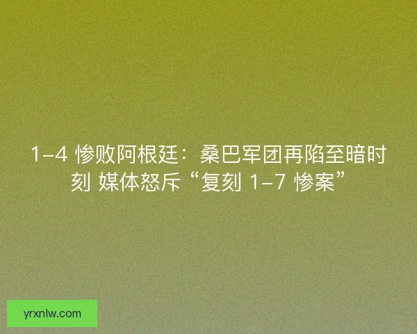 1-4 惨败阿根廷：桑巴军团再陷至暗时刻 媒体怒斥 “复刻 1-7 惨案”