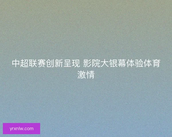 中超联赛创新呈现 影院大银幕体验体育激情