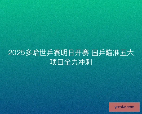 2025多哈世乒赛明日开赛 国乒瞄准五大项目全力冲刺