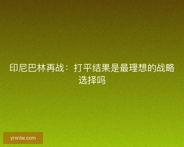 印尼巴林再战：打平结果是最理想的战略选择吗