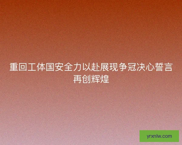 重回工体国安全力以赴展现争冠决心誓言再创辉煌