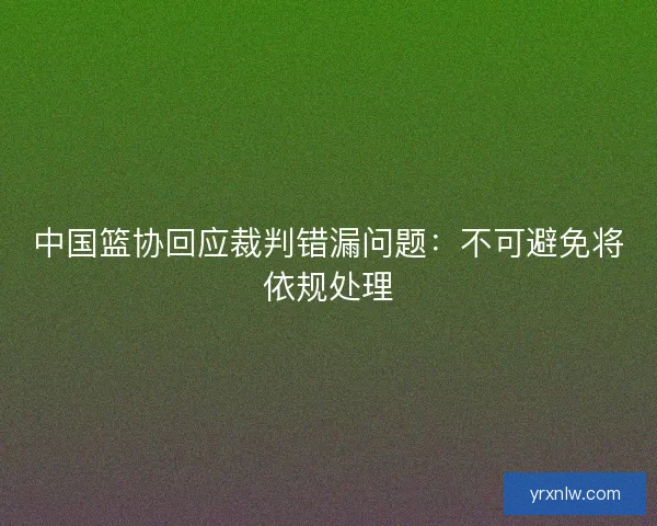 中国篮协回应裁判错漏问题：不可避免将依规处理