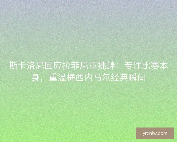斯卡洛尼回应拉菲尼亚挑衅：专注比赛本身，重温梅西内马尔经典瞬间