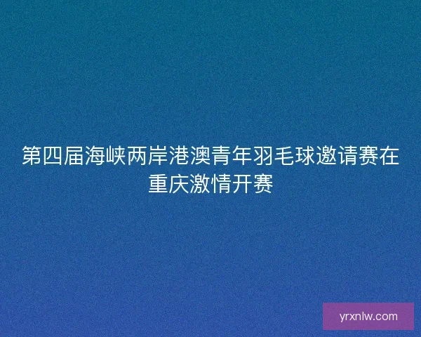 第四届海峡两岸港澳青年羽毛球邀请赛在重庆激情开赛