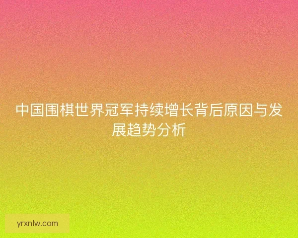中国围棋世界冠军持续增长背后原因与发展趋势分析