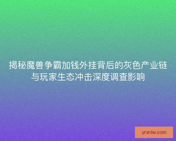 揭秘魔兽争霸加钱外挂背后的灰色产业链与玩家生态冲击深度调查影响