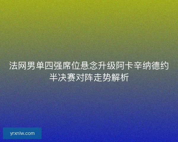 法网男单四强席位悬念升级阿卡辛纳德约半决赛对阵走势解析