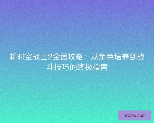 超时空战士2全面攻略：从角色培养到战斗技巧的终极指南
