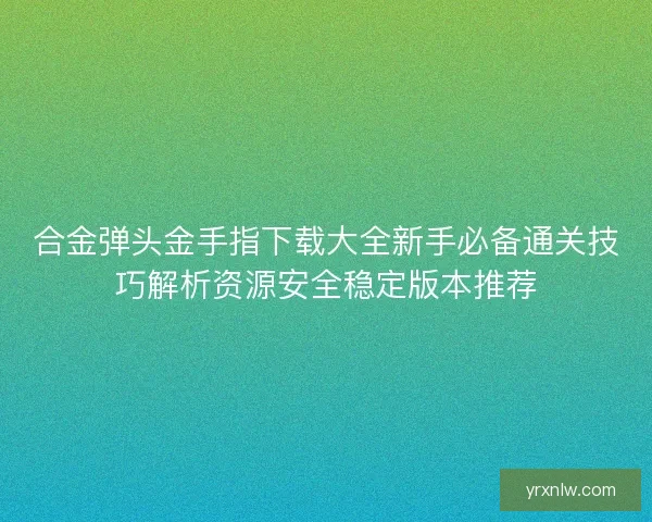 合金弹头金手指下载大全新手必备通关技巧解析资源安全稳定版本推荐