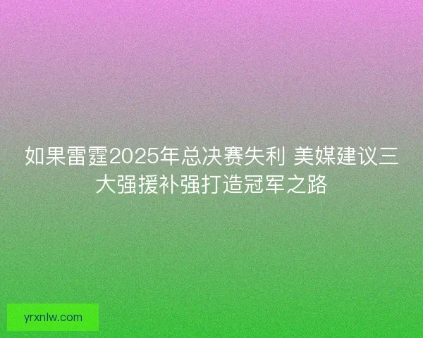 如果雷霆2025年总决赛失利 美媒建议三大强援补强打造冠军之路
