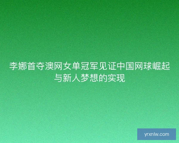 李娜首夺澳网女单冠军见证中国网球崛起与新人梦想的实现