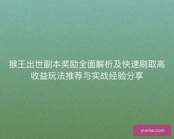 猴王出世副本奖励全面解析及快速刷取高收益玩法推荐与实战经验分享
