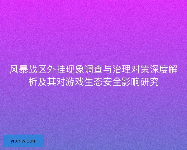 风暴战区外挂现象调查与治理对策深度解析及其对游戏生态安全影响研究
